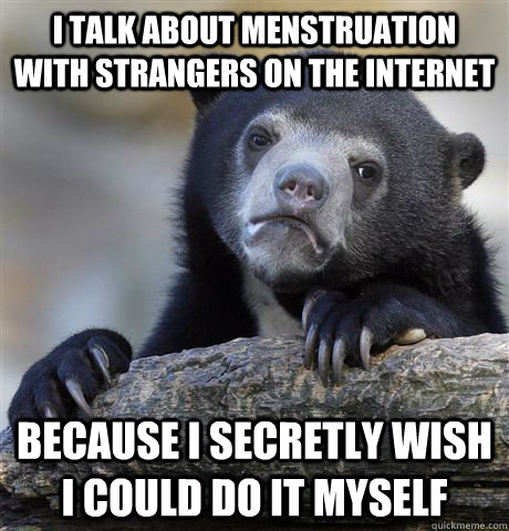 I talk about menstruation with strangers on the internet because i secretly wish i could do it myself  Confession Bear