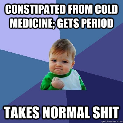 constipated from cold medicine; gets period takes normal shit  Success Kid