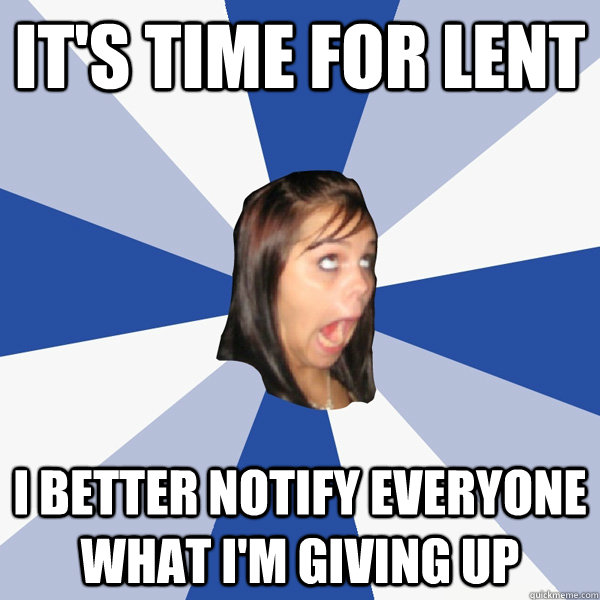 it's time for lent I better notify everyone what I'm giving up  Annoying Facebook Girl