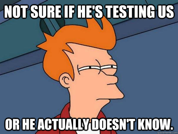 Not sure if he's testing us or he actually doesn't know. - Not sure if he's testing us or he actually doesn't know.  Futurama Fry