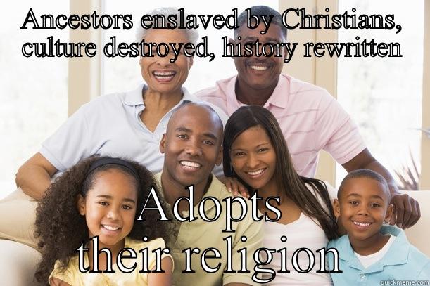 ANCESTORS ENSLAVED BY CHRISTIANS, CULTURE DESTROYED, HISTORY REWRITTEN ADOPTS THEIR RELIGION Misc