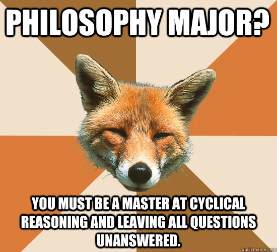 Philosophy major? you must be a master at cyclical reasoning and leaving all questions unanswered.  Condescending Fox
