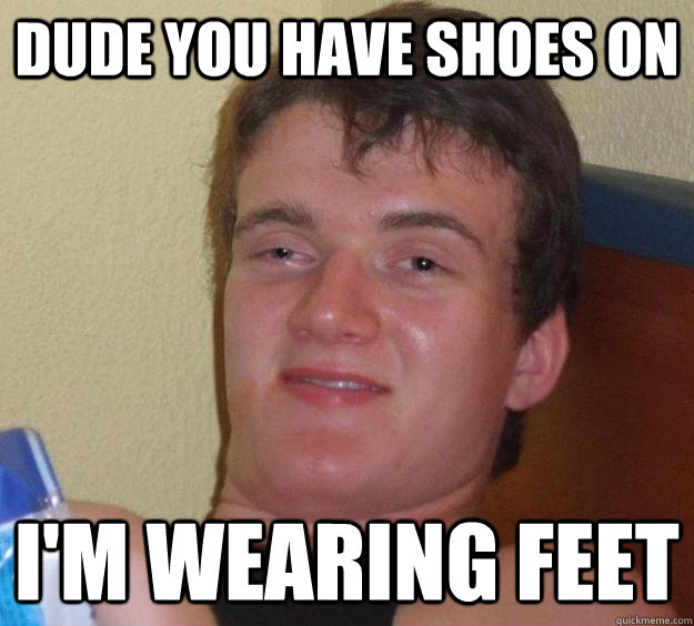 Dude you have shoes on I'm wearing feet  10 Guy
