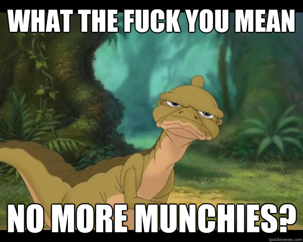 What the fuck you mean No more munchies?  