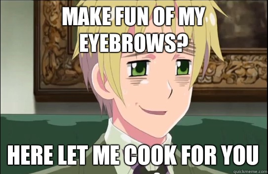 Make fun of my eyebrows? Here let me cook for you  
