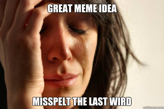 Great Meme idea
 Misspelt the last wird  First World Problems