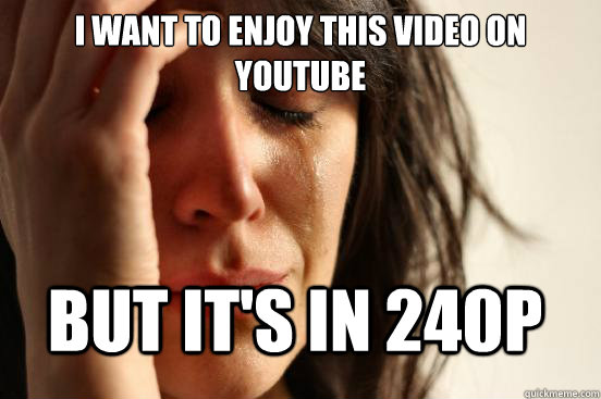 I want to enjoy this video on youtube but it's in 240p  FirstWorldProblems