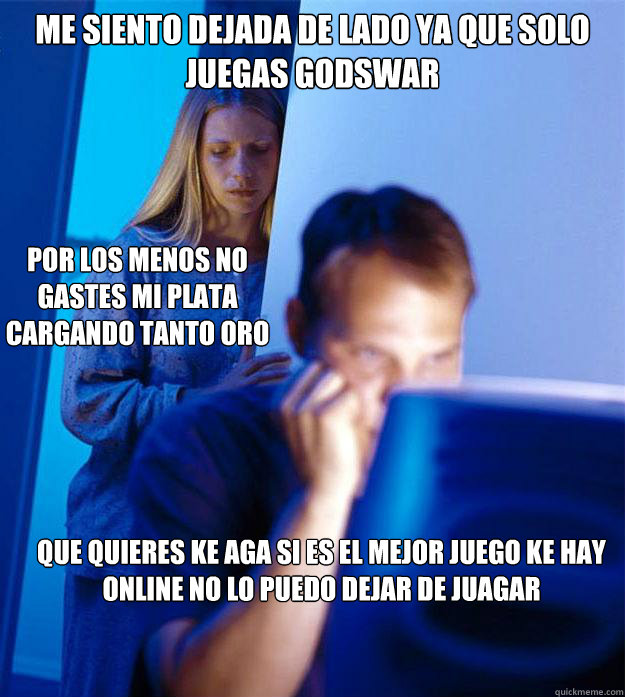 Me Siento Dejada De lado ya que solo juegas GodsWar Que Quieres ke aga si es el mejor juego ke hay online no lo puedo dejar de juagar Por los menos no gastes mi plata Cargando tanto oro  Redditors Wife