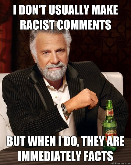 I don't usually make racist comments But when I do, they are immediately facts  The Most Interesting Man In The World