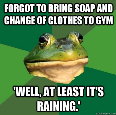 forgot to bring soap and change of clothes to gym 'well, at least it's raining.'  Foul Bachelor Frog
