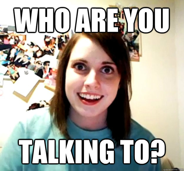 who are you talking to? - who are you talking to?  Overly Attached Girlfriend