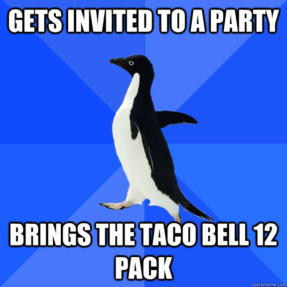 Gets invited to a party brings the taco bell 12 pack  Socially Awkward Penguin