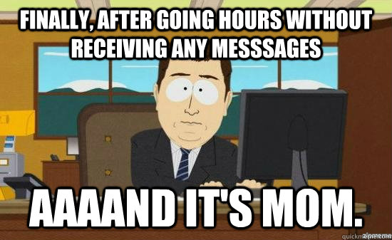 Finally, after going hours without receiving any messsages AAAAND it's mom. - Finally, after going hours without receiving any messsages AAAAND it's mom.  aaaand its gone