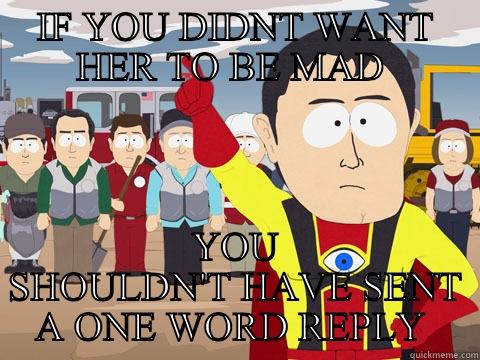 IF YOU DIDNT WANT HER TO BE MAD  YOU SHOULDN'T HAVE SENT A ONE WORD REPLY  Captain Hindsight