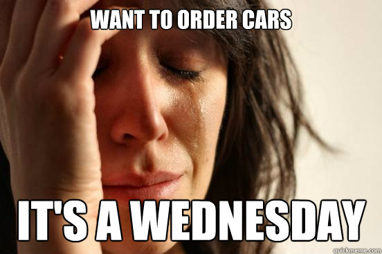Want to order cars it's a wednesday  First World Problems