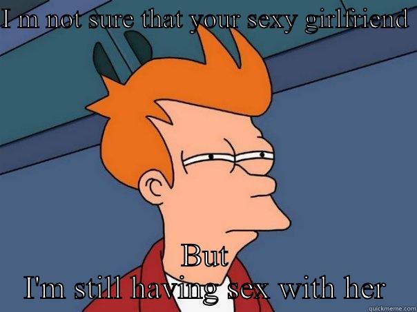 I M NOT SURE THAT YOUR SEXY GIRLFRIEND  BUT I'M STILL HAVING SEX WITH HER Futurama Fry