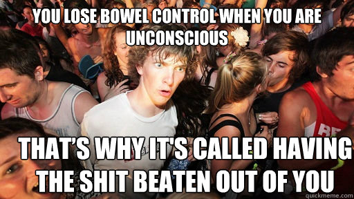 You lose bowel control when you are unconscious That’s why it's called having the shit beaten out of you
  Sudden Clarity Clarence