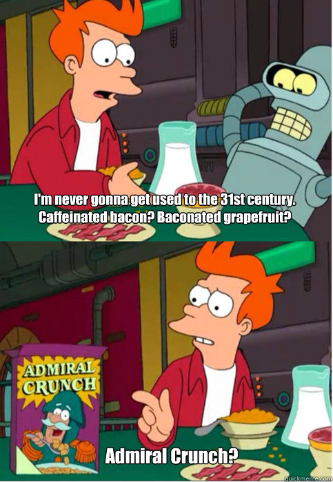 I'm never gonna get used to the 31st century. Caffeinated bacon? Baconated grapefruit?   Admiral Crunch?  Futurama
