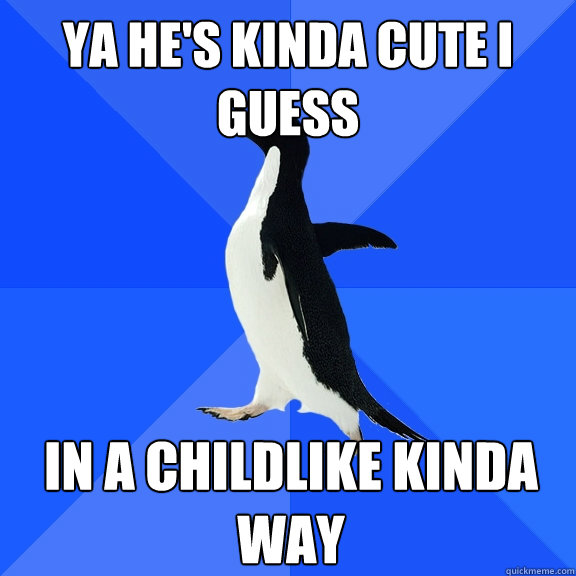 Ya he's kinda cute I guess In a childlike kinda way  Socially Awkward Penguin