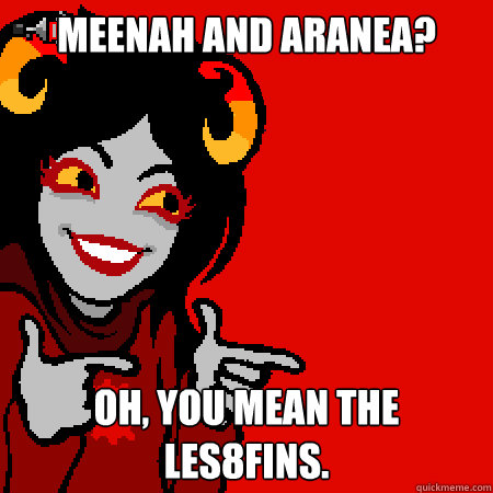 Meenah and Aranea? Oh, you mean the les8fins.  Bad Joke Aradia