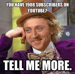 you have 1908 subscribers on youtube? Tell me more.  Condescending Wonka