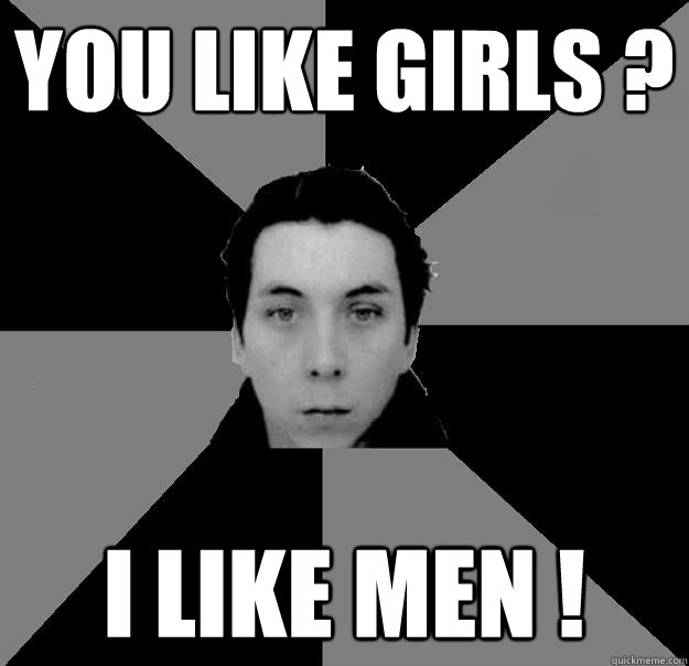 YOU LIKE GIRLS ? I LIKE MEN !  