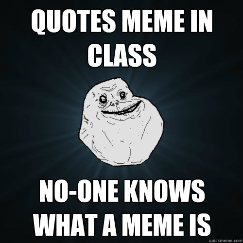 quotes meme in class no-one knows what a meme is  Forever Alone