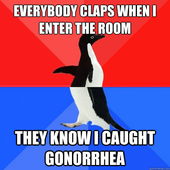 Everybody claps when I enter the room They know I caught Gonorrhea  Socially Awksome Penguin