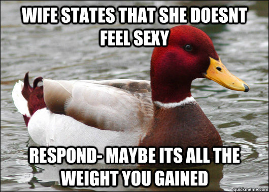 wife states that she doesnt feel sexy respond- maybe its all the weight you gained  Malicious Advice Mallard