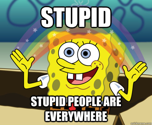 STUPID STUPID PEOPLE ARE EVERYWHERE  Annoyed Sponge Bob Square Pants