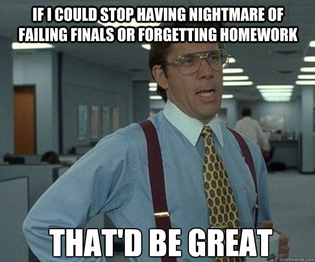If i could stop having nightmare of failing finals or forgetting homework THAT'D BE GREAT  that would be great
