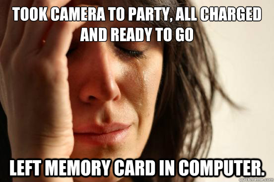 Took camera to party, all charged and ready to go Left memory card in computer.  First World Problems