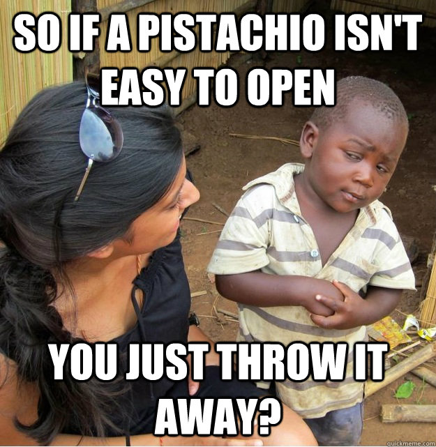 So if a pistachio isn't easy to open you just throw it away?  Skeptical Third World Kid