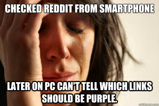 Checked reddit from smartphone Later on PC can't tell which links should be purple.  First World Problems