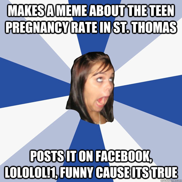 Makes a meme about the teen pregnancy rate in st. thomas posts it on Facebook, LOLOLOl!1, funny cause its true - Makes a meme about the teen pregnancy rate in st. thomas posts it on Facebook, LOLOLOl!1, funny cause its true  Annoying Facebook Girl