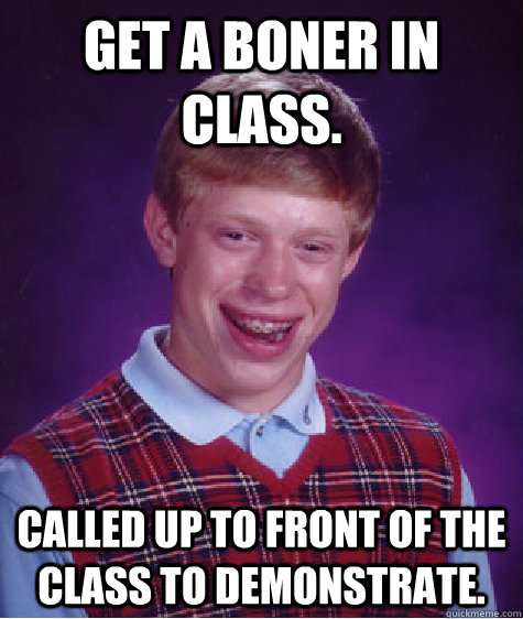 Get a boner in class. Called up to front of the class to demonstrate.  Bad Luck Brian