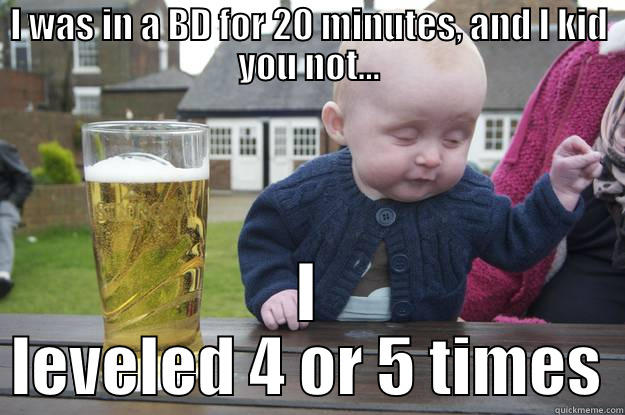 I WAS IN A BD FOR 20 MINUTES, AND I KID YOU NOT... I LEVELED 4 OR 5 TIMES drunk baby