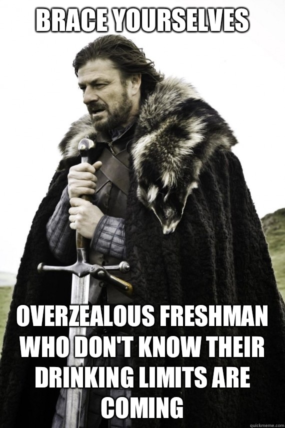 Brace yourselves Overzealous freshman who don't know their drinking limits are coming  Brace yourself