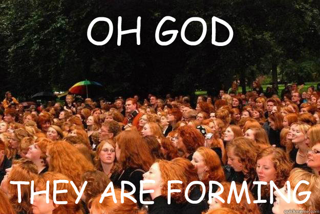 OH GOD THEY ARE FORMING - OH GOD THEY ARE FORMING  gingers have no souls