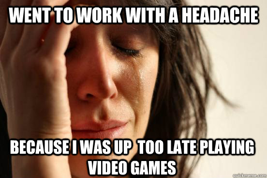 Went to work with a headache because I was up  too late playing video games  First World Problems