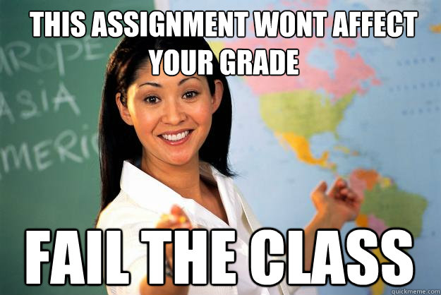 this assignment wont affect your grade fail the class - this assignment wont affect your grade fail the class  Unhelpful High School Teacher
