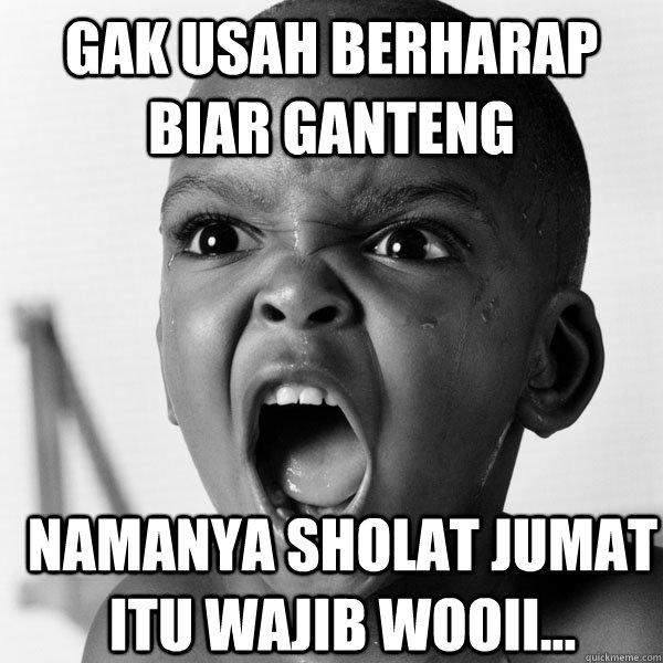 gak usah berharap biar ganteng namanya sholat jumat itu wajib wooii...  Angry Black Boy