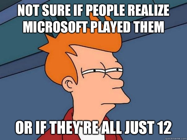 Not sure if people realize Microsoft played them or if they're all just 12  Not sure Fry