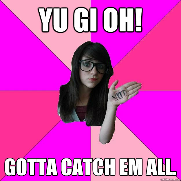 YU GI OH! Gotta catch em all.  Idiot Nerd Girl