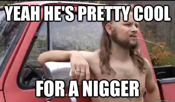YEAH HE'S PRETTY COOL FOR A NIGGER  Almost Politically Correct Redneck