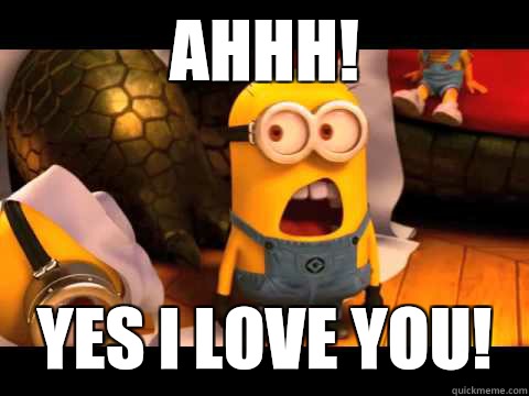 Ahhh! Yes I love you!  minion