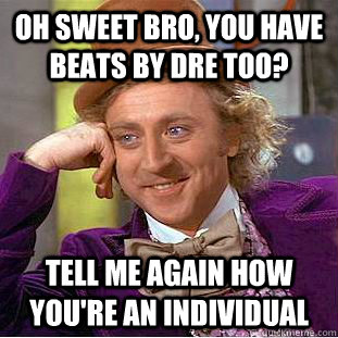 Oh sweet bro, you have Beats by Dre too? Tell me again how you're an individual  Creepy Wonka