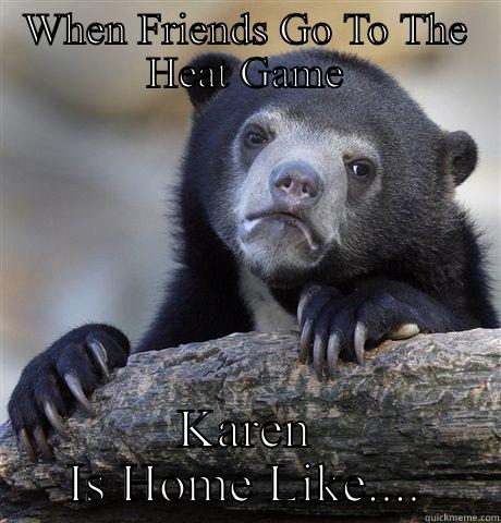 WHEN FRIENDS GO TO THE HEAT GAME KAREN IS HOME LIKE.... Confession Bear