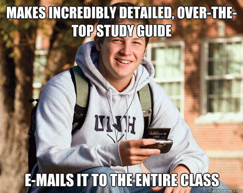 Makes incredibly detailed, over-the-top study guide E-mails it to the entire class - Makes incredibly detailed, over-the-top study guide E-mails it to the entire class  College Freshman