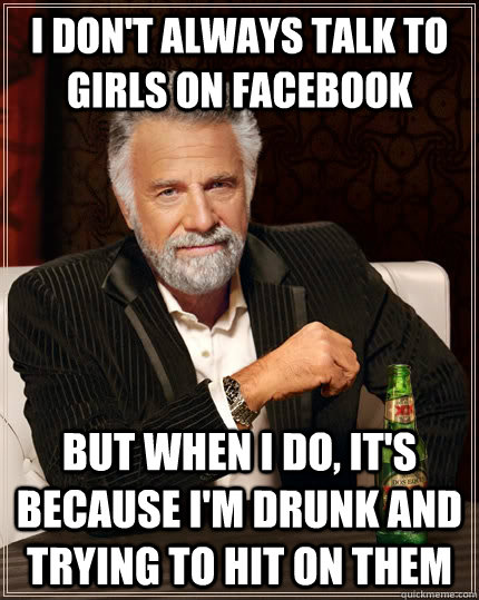 I don't always talk to girls on facebook but when i do, it's because I'm drunk and trying to hit on them - I don't always talk to girls on facebook but when i do, it's because I'm drunk and trying to hit on them  The Most Interesting Man In The World